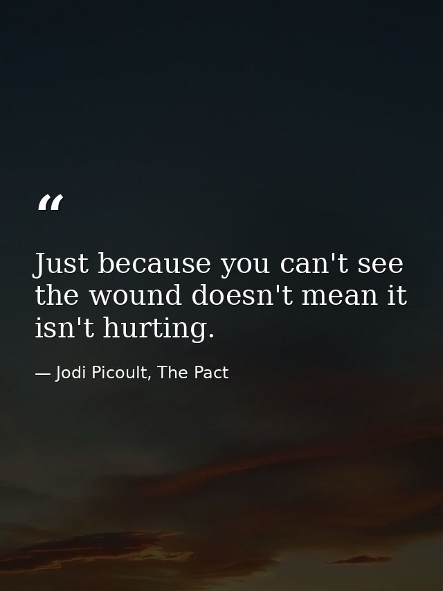 Just because you can't see the wound doesn't mean it isn't hurting. — Jodi Picoult, The Pact