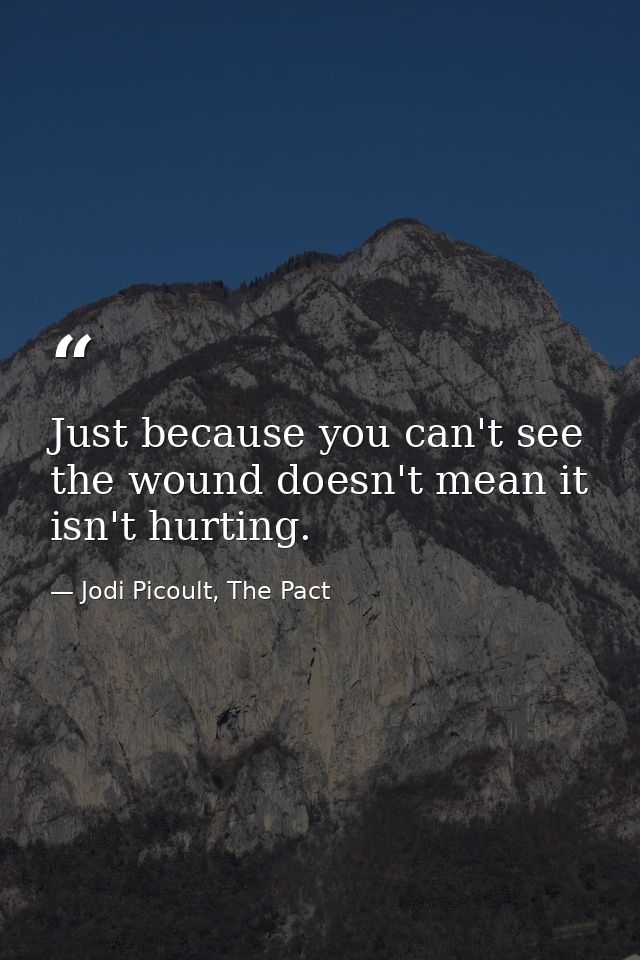 Just because you can't see the wound doesn't mean it isn't hurting. — Jodi Picoult, The Pact