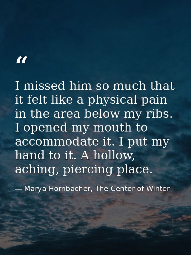 I missed him so much that it felt like a physical pain in the area below my ribs. I opened my mouth to accommodate it. I — Marya Hornbacher, The Center of Winter