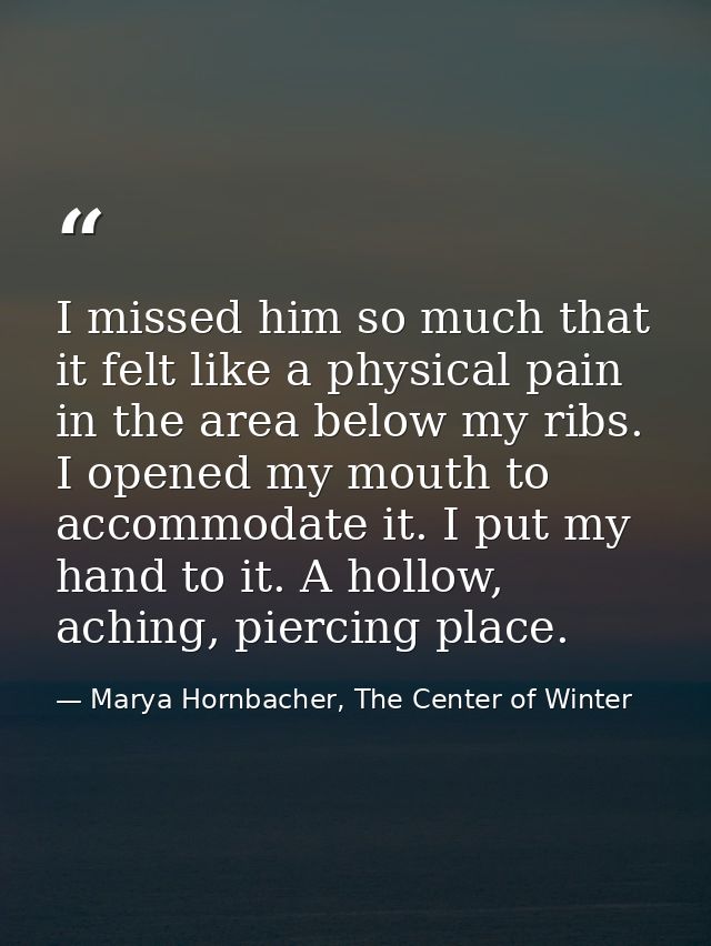 I missed him so much that it felt like a physical pain in the area below my ribs. I opened my mouth to accommodate it. I — Marya Hornbacher, The Center of Winter