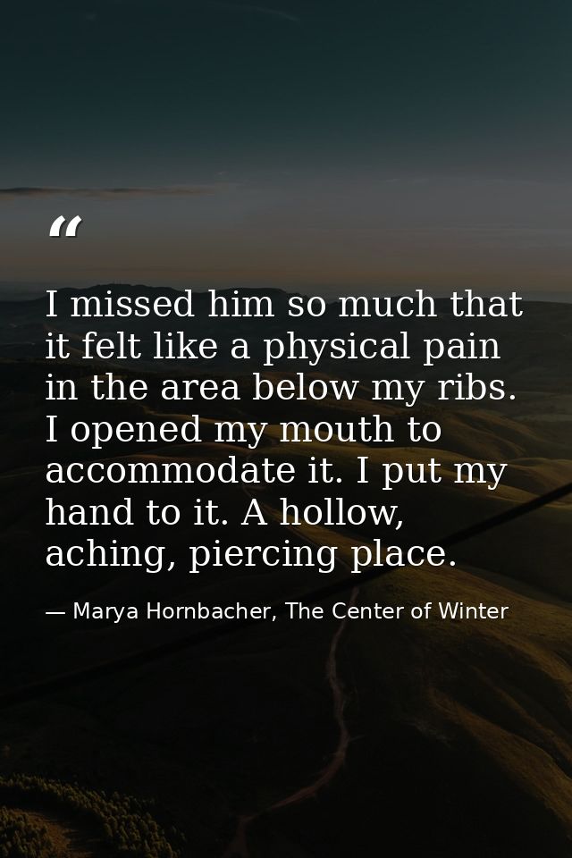 I missed him so much that it felt like a physical pain in the area below my ribs. I opened my mouth to accommodate it. I — Marya Hornbacher, The Center of Winter