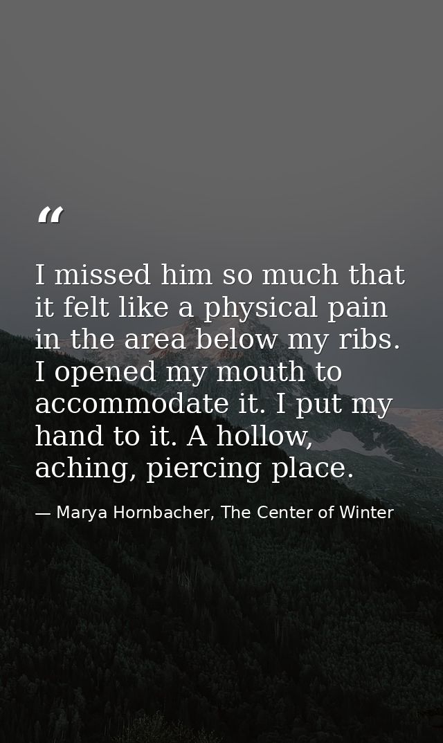 I missed him so much that it felt like a physical pain in the area below my ribs. I opened my mouth to accommodate it. I — Marya Hornbacher, The Center of Winter