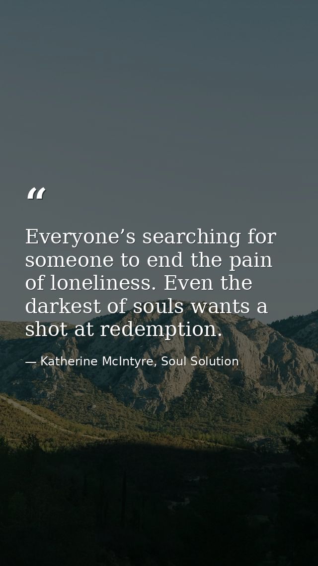Everyone’s searching for someone to end the pain of loneliness. Even the darkest of souls wants a shot at redemption. — Katherine McIntyre, Soul Solution