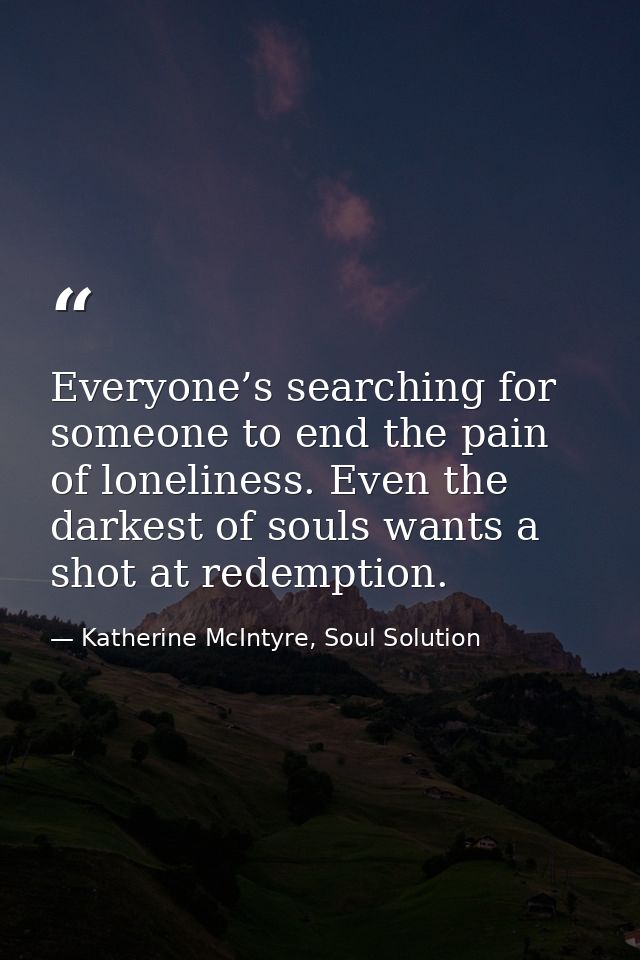 Everyone’s searching for someone to end the pain of loneliness. Even the darkest of souls wants a shot at redemption. — Katherine McIntyre, Soul Solution