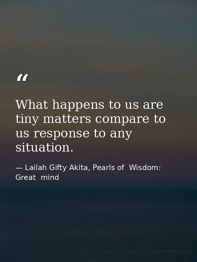 What happens to us are tiny matters compare to us response to any situation. — Lailah Gifty Akita, Pearls of  Wisdom: Great  mind
