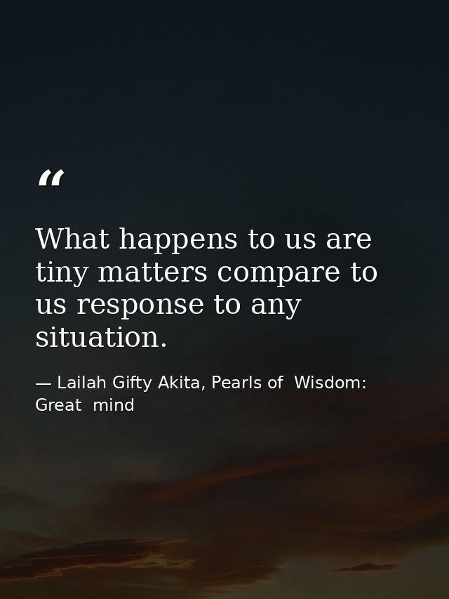 What happens to us are tiny matters compare to us response to any situation. — Lailah Gifty Akita, Pearls of  Wisdom: Great  mind