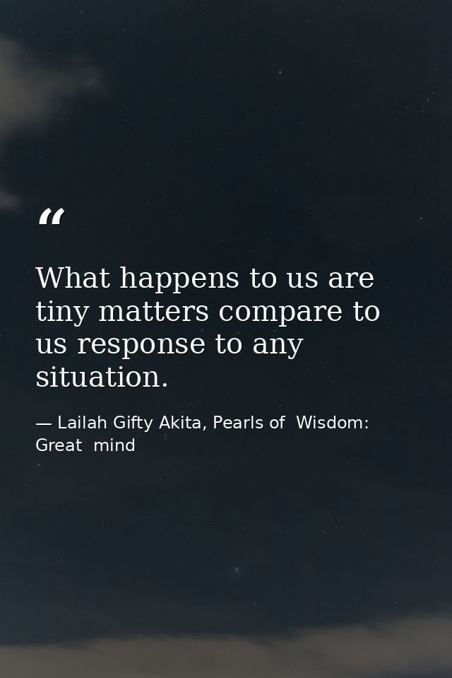 What happens to us are tiny matters compare to us response to any situation. — Lailah Gifty Akita, Pearls of  Wisdom: Great  mind