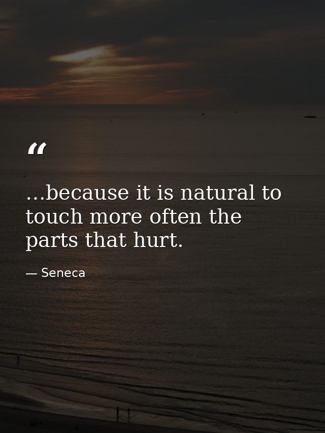 …because it is natural to touch more often the parts that hurt. — Seneca