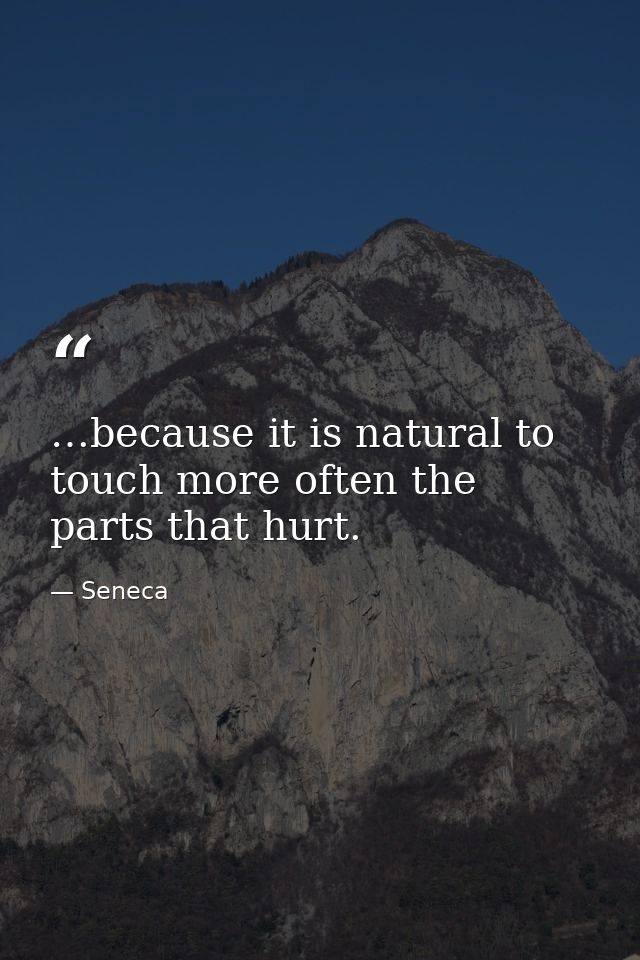 …because it is natural to touch more often the parts that hurt. — Seneca