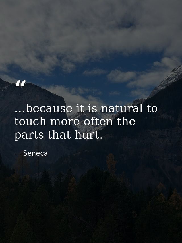 …because it is natural to touch more often the parts that hurt. — Seneca