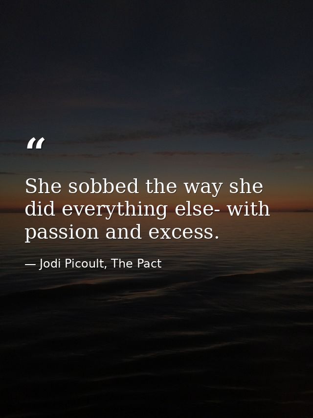 She sobbed the way she did everything else- with passion and excess. — Jodi Picoult, The Pact