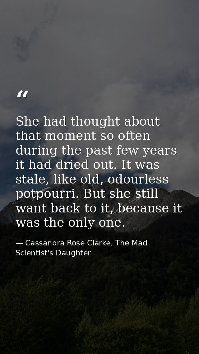 She had thought about that moment so often during the past few years it had dried out. It was stale, like old, odourless — Cassandra Rose Clarke, The Mad Scientist's Daughter