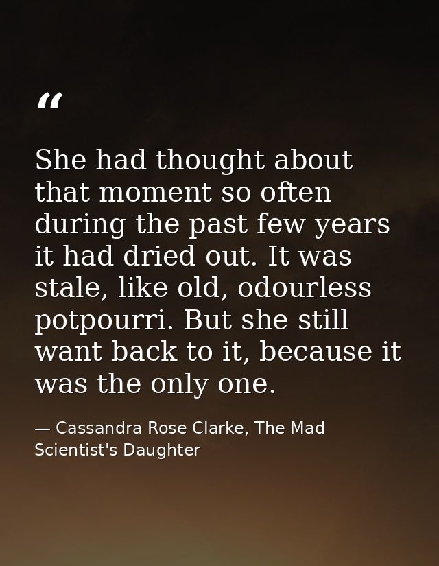 She had thought about that moment so often during the past few years it had dried out. It was stale, like old, odourless — Cassandra Rose Clarke, The Mad Scientist's Daughter