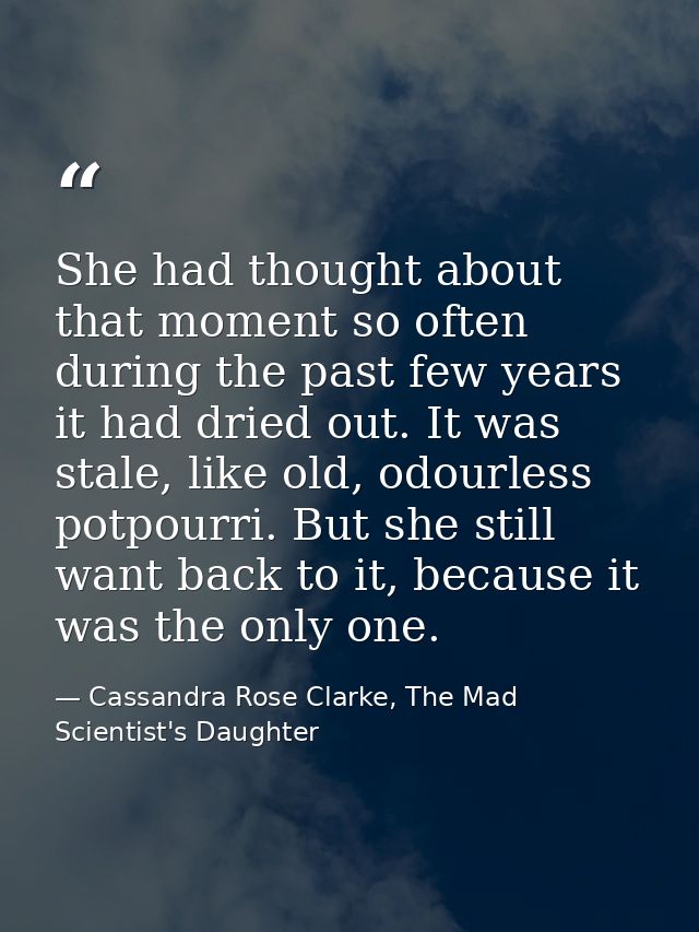 She had thought about that moment so often during the past few years it had dried out. It was stale, like old, odourless — Cassandra Rose Clarke, The Mad Scientist's Daughter