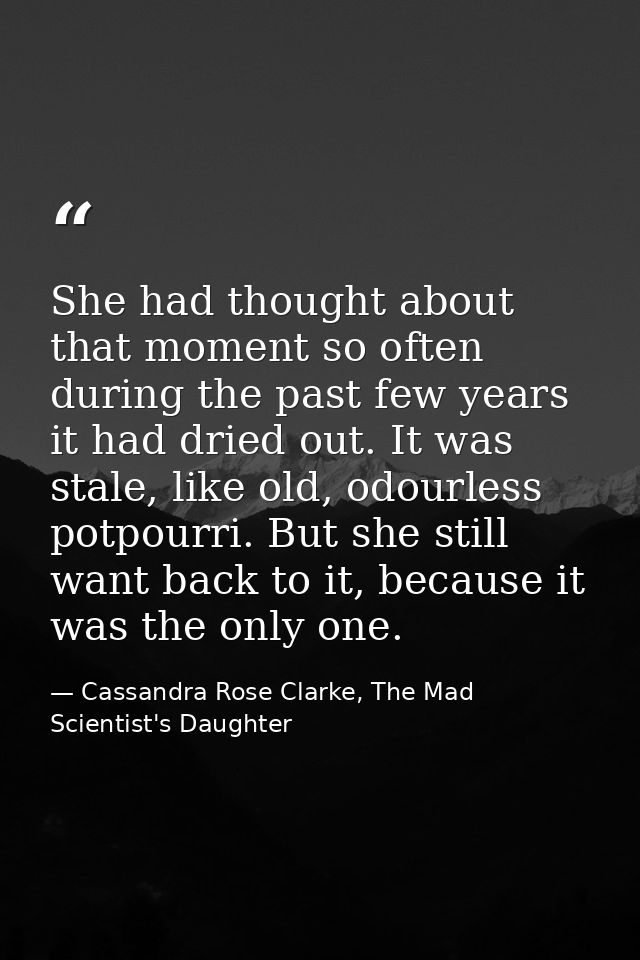 She had thought about that moment so often during the past few years it had dried out. It was stale, like old, odourless — Cassandra Rose Clarke, The Mad Scientist's Daughter