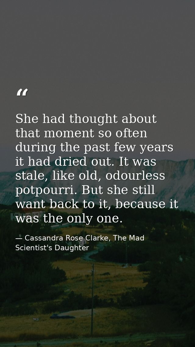 She had thought about that moment so often during the past few years it had dried out. It was stale, like old, odourless — Cassandra Rose Clarke, The Mad Scientist's Daughter