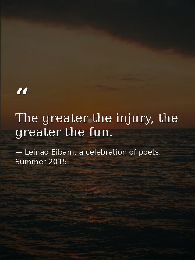 The greater the injury, the greater the fun. — Leinad Eibam, a celebration of poets, Summer 2015