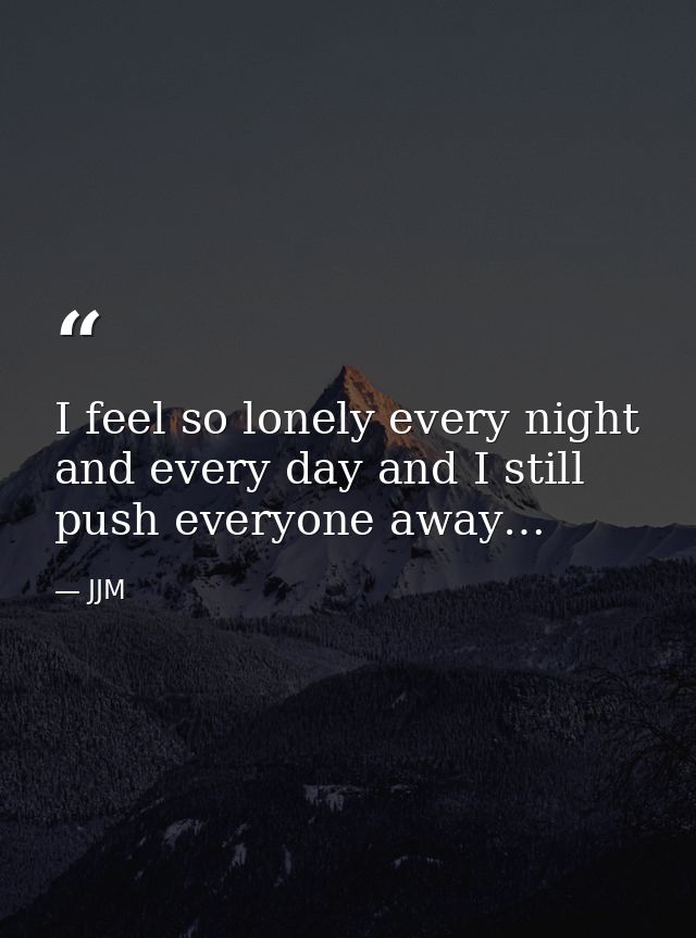 I feel so lonely every night and every day and I still push everyone away… — JJM
