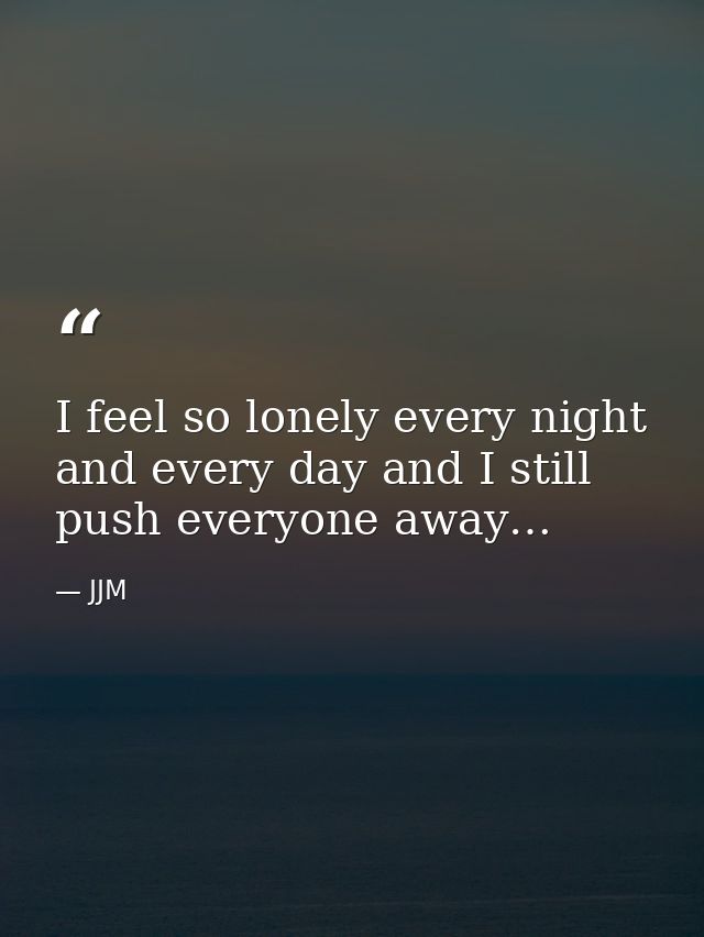 I feel so lonely every night and every day and I still push everyone away… — JJM