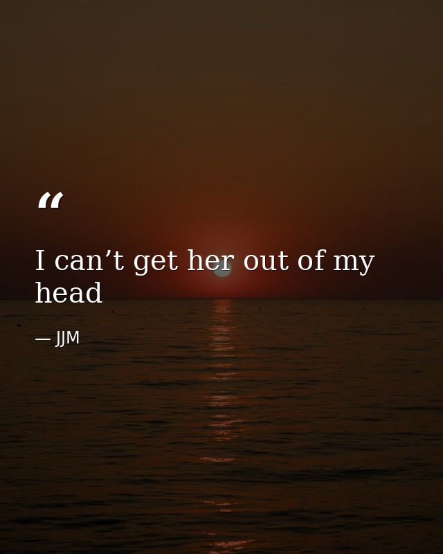 I can’t get her out of my head — JJM