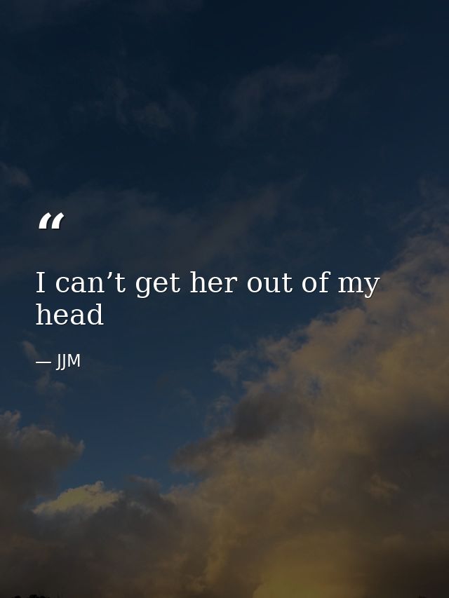 I can’t get her out of my head — JJM