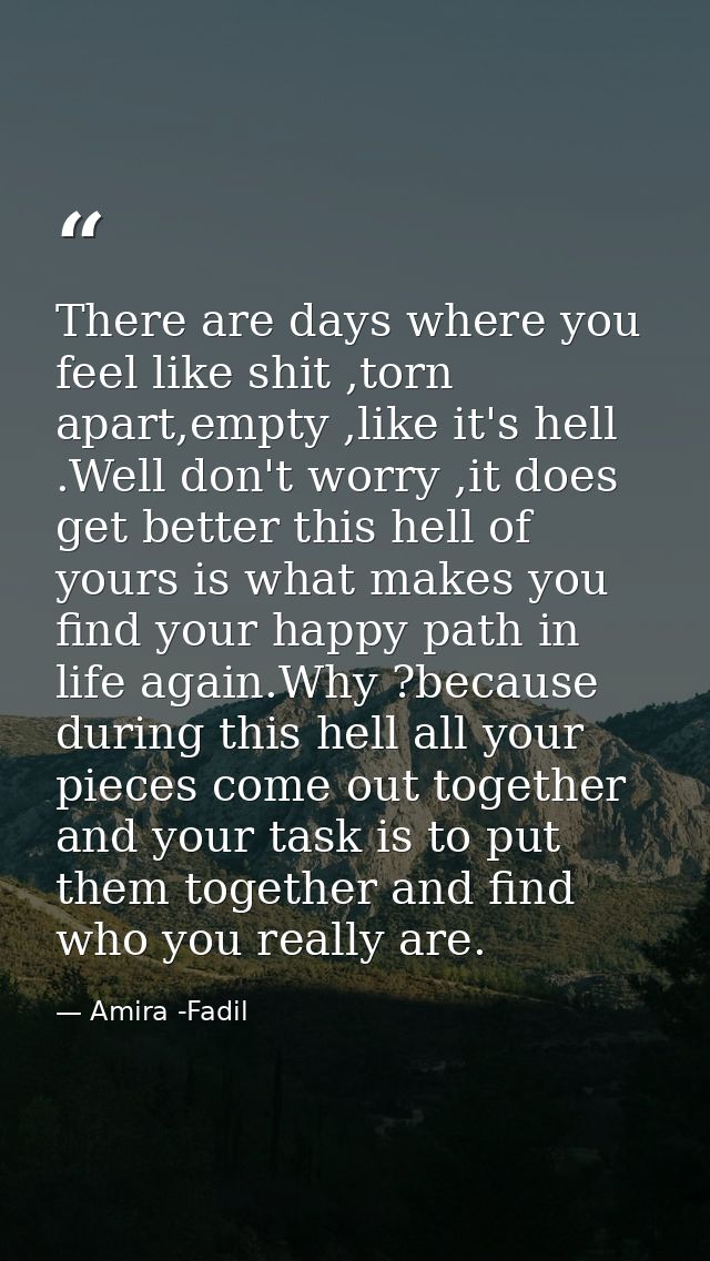 There are days where you feel like shit ,torn apart,empty ,like it's hell .Well don't worry ,it does get better this hel — Amira -Fadil