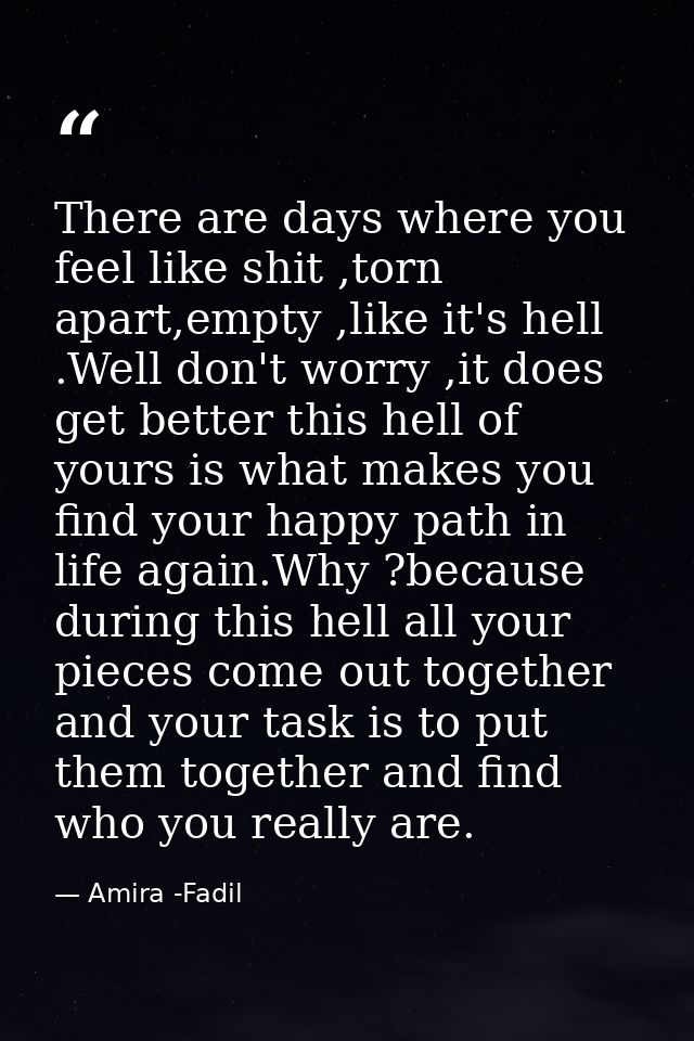 There are days where you feel like shit ,torn apart,empty ,like it's hell .Well don't worry ,it does get better this hel — Amira -Fadil