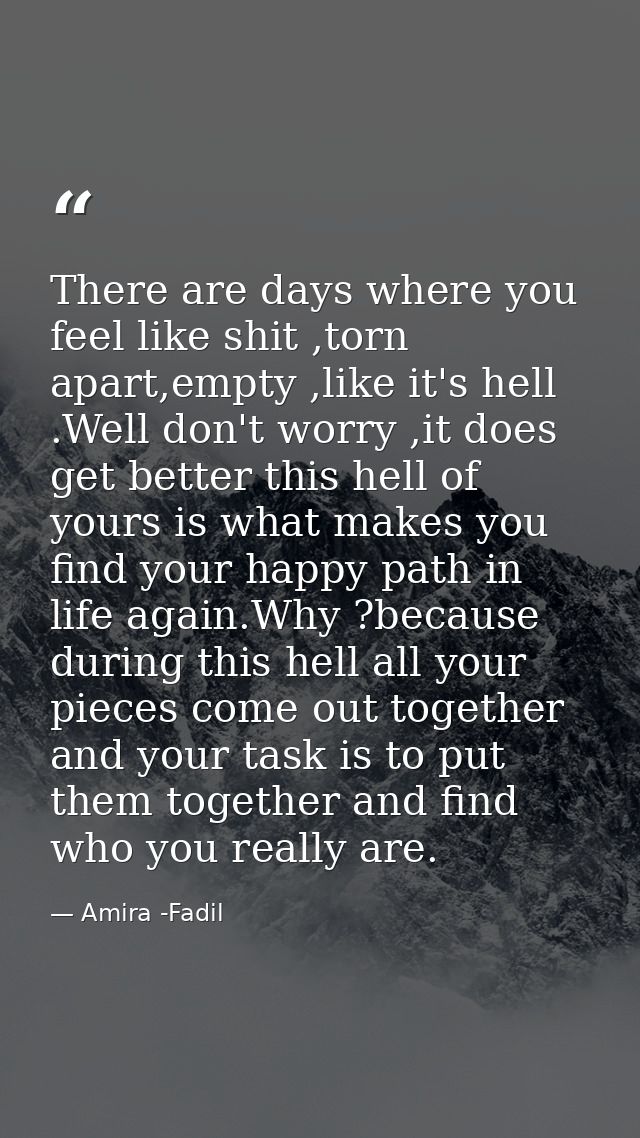 There are days where you feel like shit ,torn apart,empty ,like it's hell .Well don't worry ,it does get better this hel — Amira -Fadil