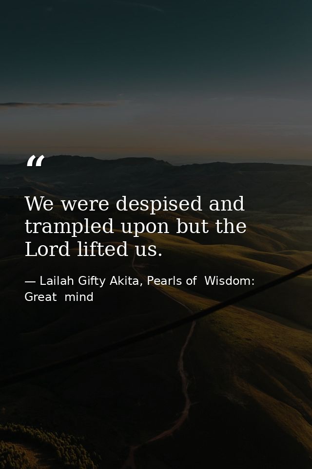 We were despised and trampled upon but the Lord lifted us. — Lailah Gifty Akita, Pearls of  Wisdom: Great  mind