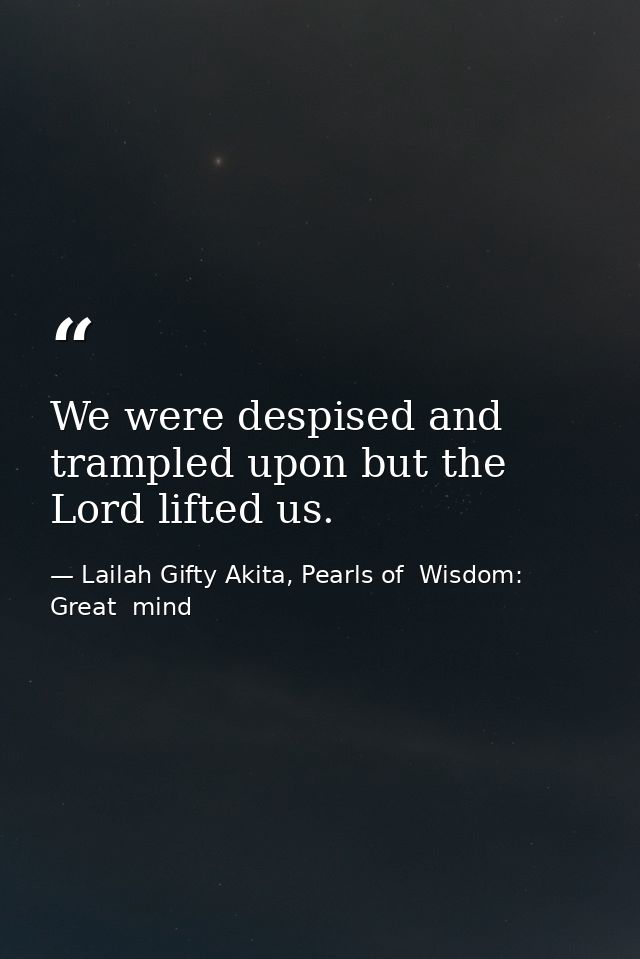 We were despised and trampled upon but the Lord lifted us. — Lailah Gifty Akita, Pearls of  Wisdom: Great  mind