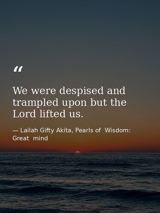 We were despised and trampled upon but the Lord lifted us. — Lailah Gifty Akita, Pearls of  Wisdom: Great  mind