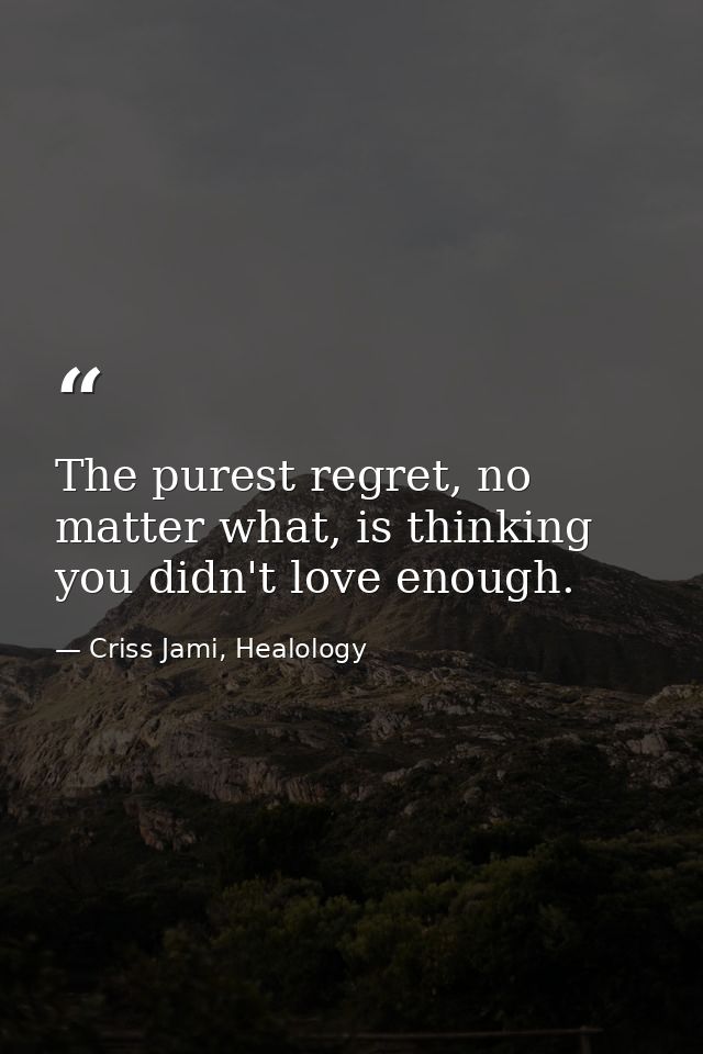 The purest regret, no matter what, is thinking you didn't love enough. — Criss Jami, Healology