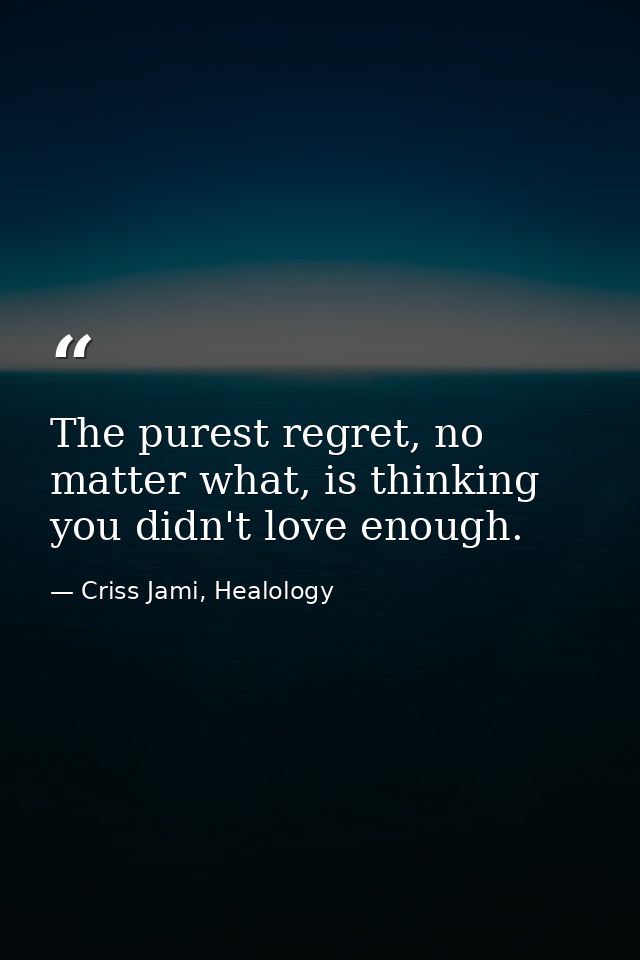 The purest regret, no matter what, is thinking you didn't love enough. — Criss Jami, Healology