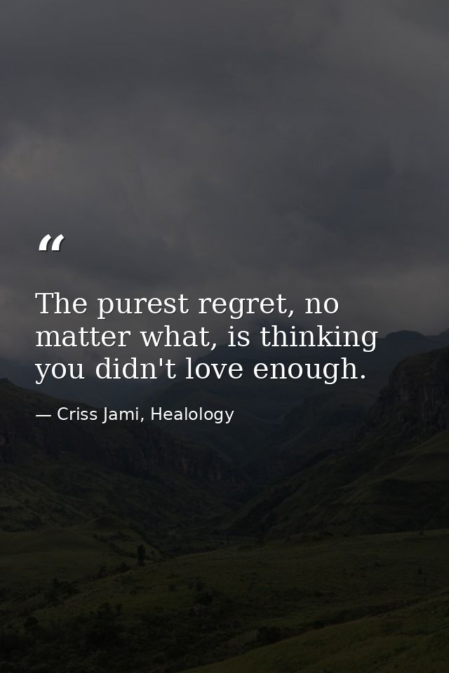 The purest regret, no matter what, is thinking you didn't love enough. — Criss Jami, Healology