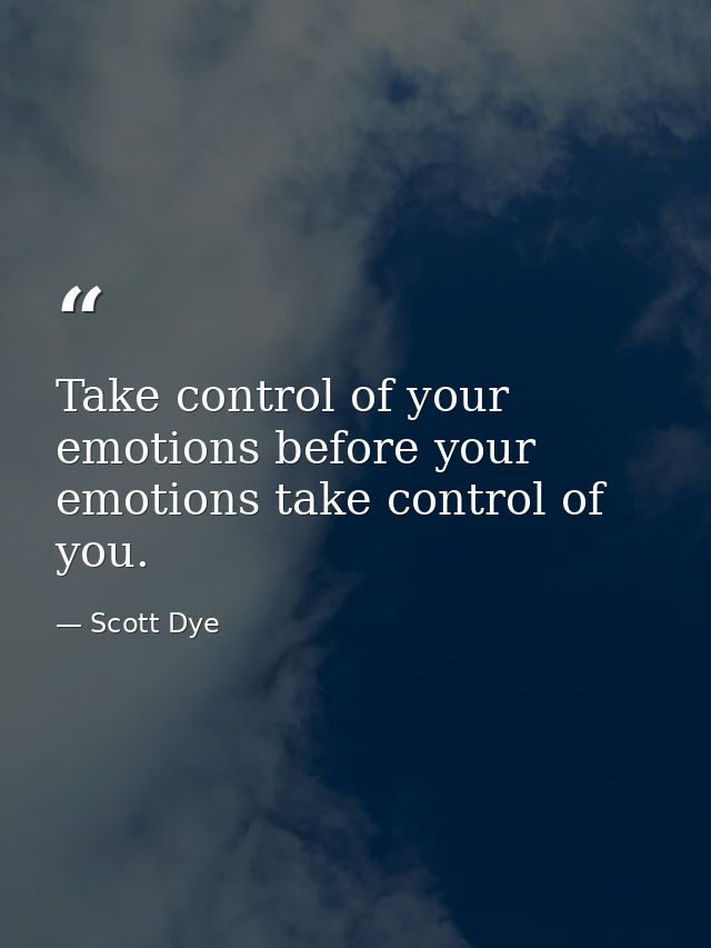 Take control of your emotions before your emotions take control of you. — Scott Dye