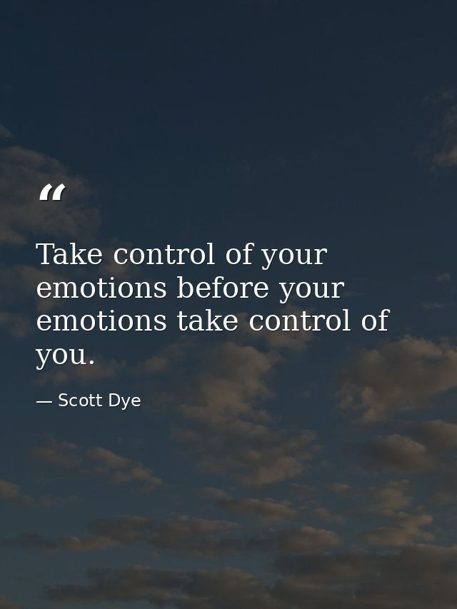 Take control of your emotions before your emotions take control of you. — Scott Dye