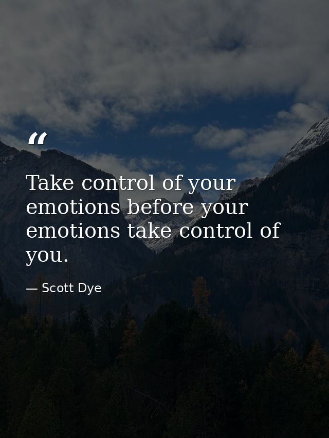 Take control of your emotions before your emotions take control of you. — Scott Dye