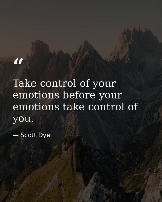Take control of your emotions before your emotions take control of you. — Scott Dye