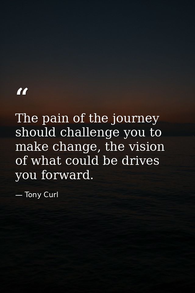 The pain of the journey should challenge you to make change, the vision of what could be drives you forward. — Tony Curl