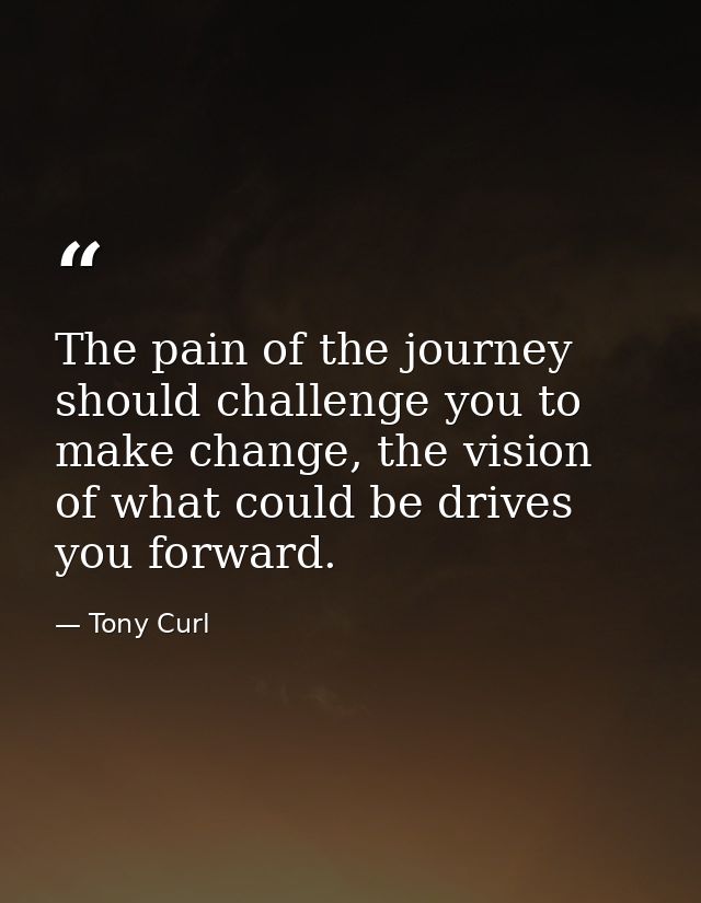 The pain of the journey should challenge you to make change, the vision of what could be drives you forward. — Tony Curl