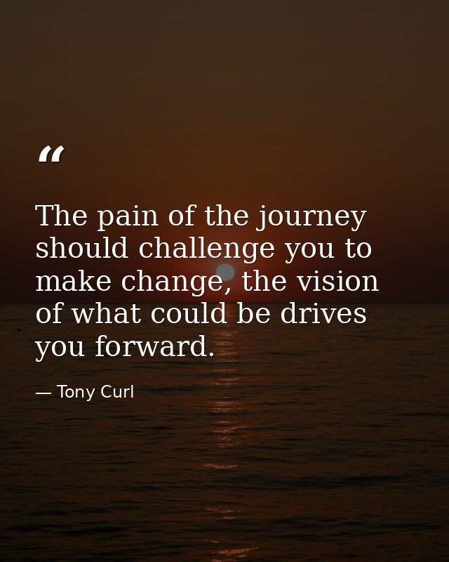 The pain of the journey should challenge you to make change, the vision of what could be drives you forward. — Tony Curl