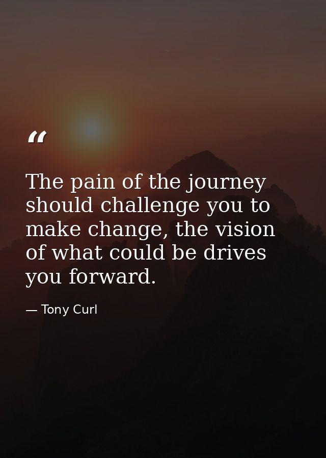 The pain of the journey should challenge you to make change, the vision of what could be drives you forward. — Tony Curl
