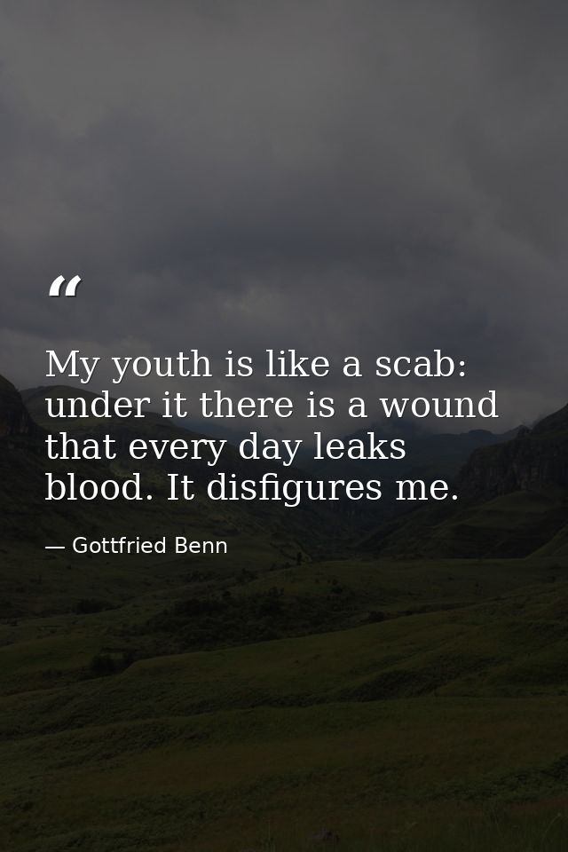 My youth is like a scab: under it there is a wound that every day leaks blood. It disfigures me. — Gottfried Benn