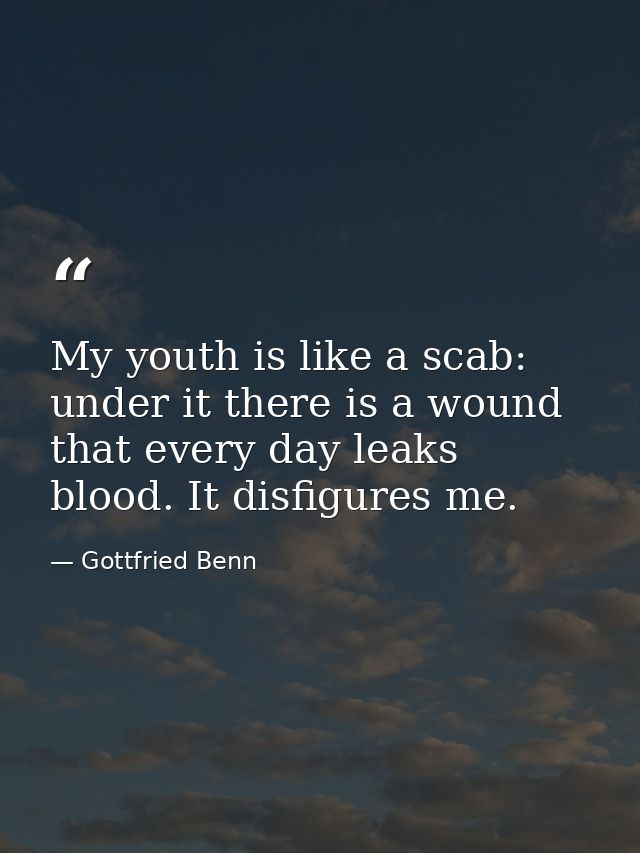 My youth is like a scab: under it there is a wound that every day leaks blood. It disfigures me. — Gottfried Benn