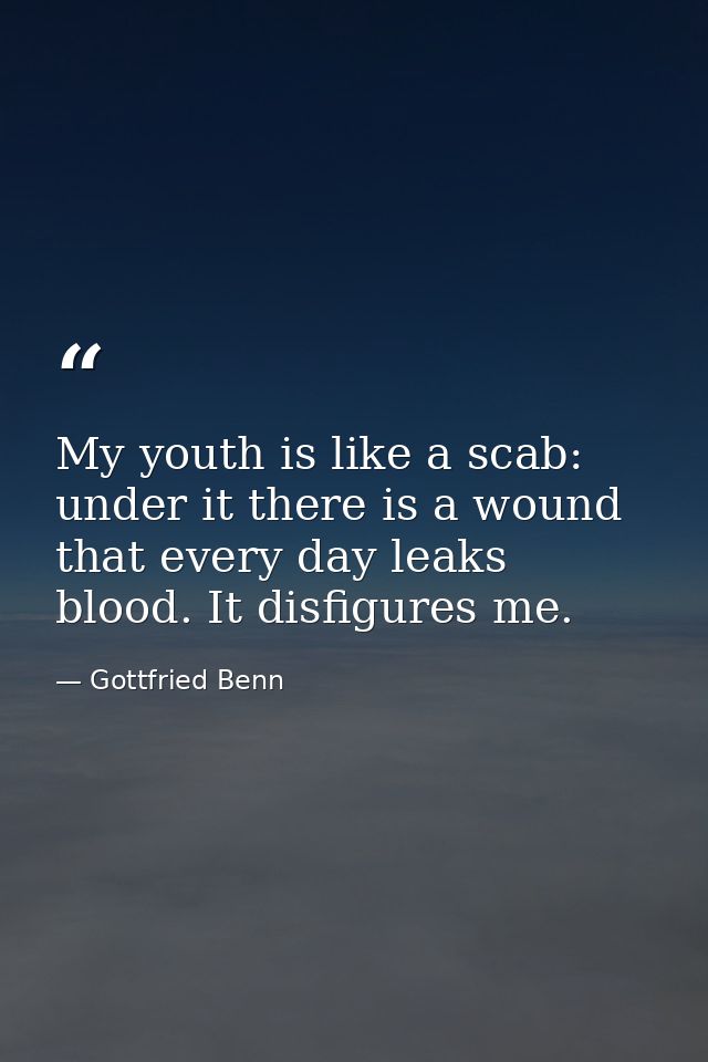 My youth is like a scab: under it there is a wound that every day leaks blood. It disfigures me. — Gottfried Benn