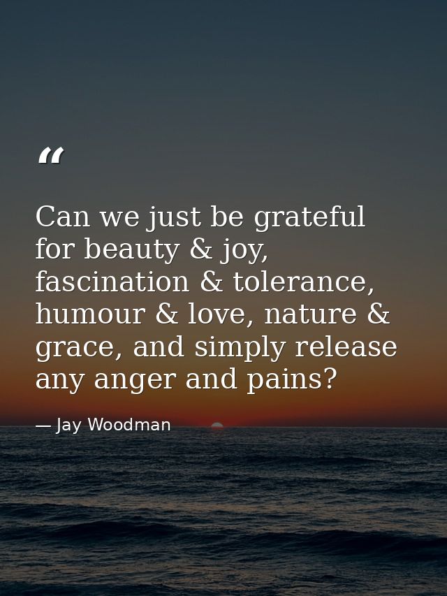 Can we just be grateful for beauty & joy, fascination & tolerance, humour & love, nature & grace, and simply release any — Jay Woodman