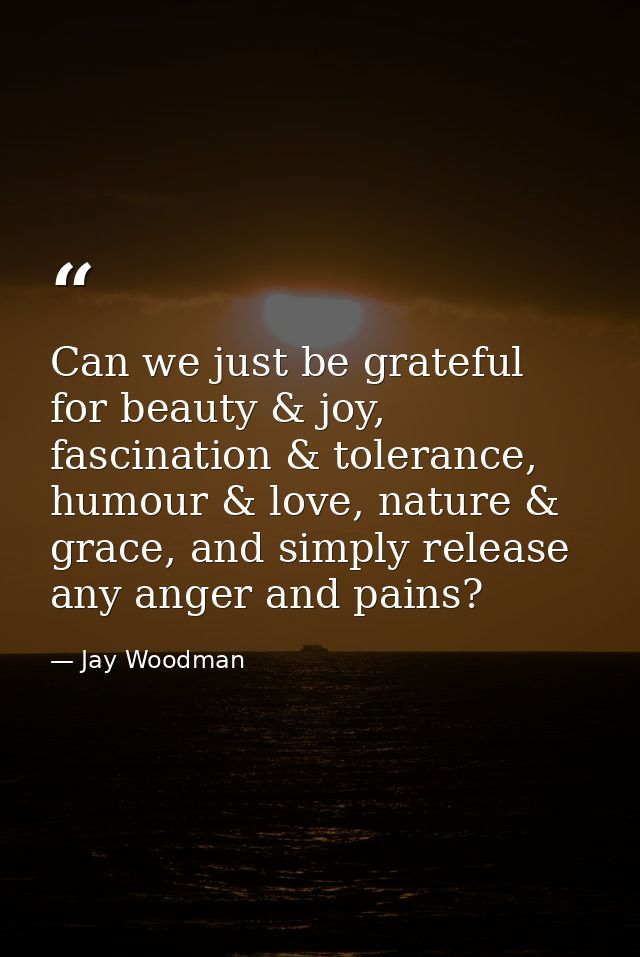 Can we just be grateful for beauty & joy, fascination & tolerance, humour & love, nature & grace, and simply release any — Jay Woodman