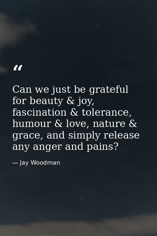 Can we just be grateful for beauty & joy, fascination & tolerance, humour & love, nature & grace, and simply release any — Jay Woodman