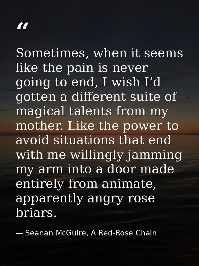 Sometimes, when it seems like the pain is never going to end, I wish I’d gotten a different suite of magical talents fro — Seanan McGuire, A Red-Rose Chain