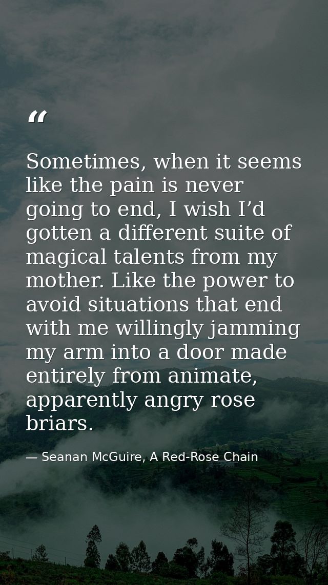 Sometimes, when it seems like the pain is never going to end, I wish I’d gotten a different suite of magical talents fro — Seanan McGuire, A Red-Rose Chain